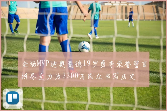 全场MVP迪奥曼德19岁勇夺荣誉誓言拼尽全力为3300万民众书写历史