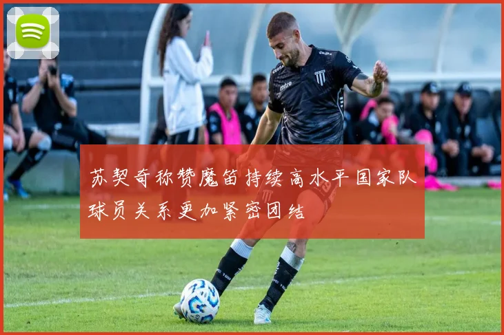 苏契奇称赞魔笛持续高水平国家队球员关系更加紧密团结
