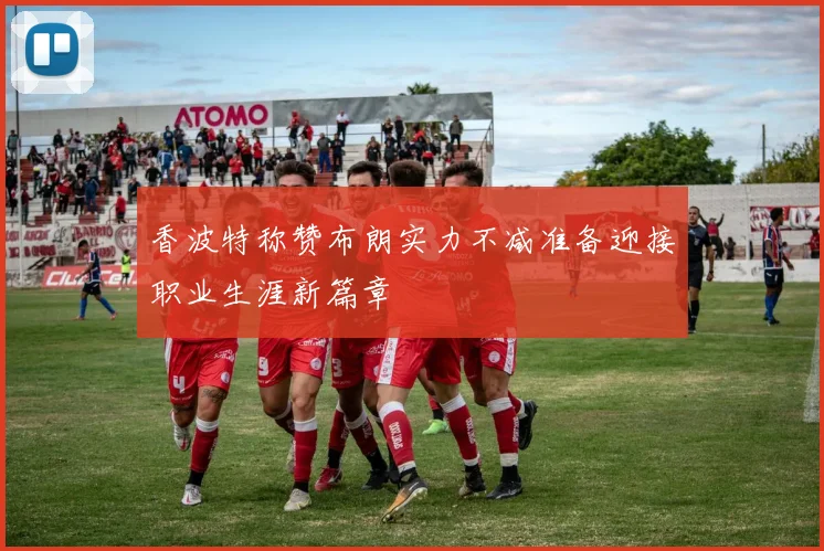香波特称赞布朗实力不减准备迎接职业生涯新篇章