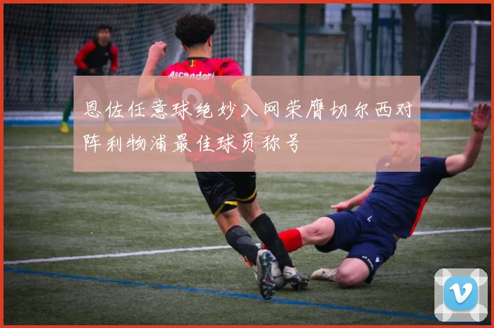 恩佐任意球绝妙入网荣膺切尔西对阵利物浦最佳球员称号