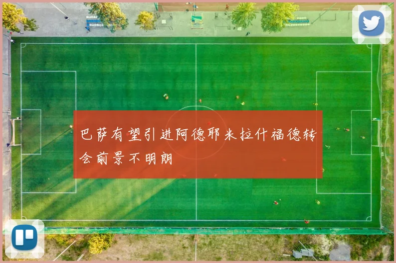 巴萨有望引进阿德耶米拉什福德转会前景不明朗