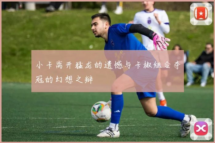 小卡离开猛龙的遗憾与卡椒组合夺冠的幻想之辩