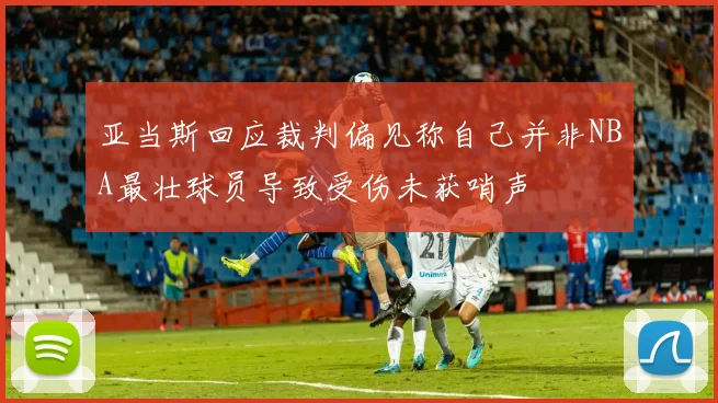 亚当斯回应裁判偏见称自己并非NBA最壮球员导致受伤未获哨声