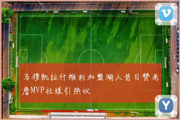 马穆凯拉什维利加盟湖人昔日赞老詹MVP社媒引热议