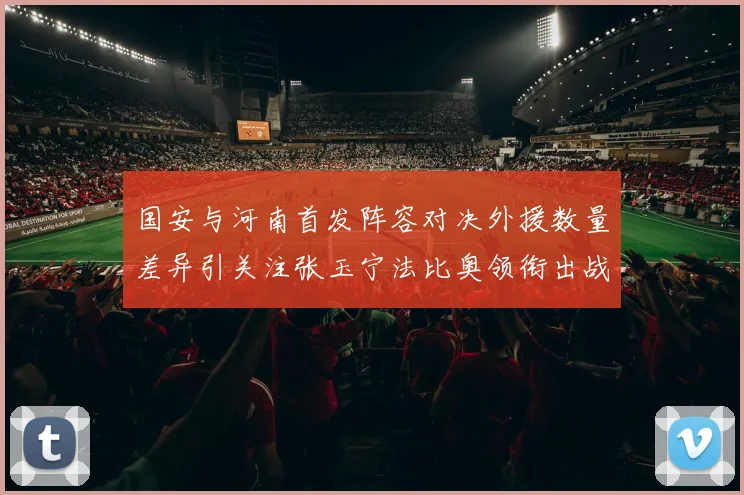 国安与河南首发阵容对决外援数量差异引关注张玉宁法比奥领衔出战