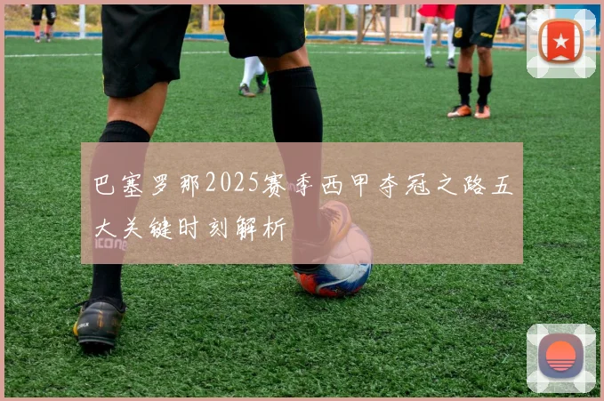 巴塞罗那2025赛季西甲夺冠之路五大关键时刻解析