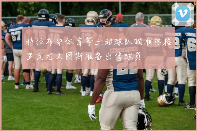 特拉布宗体育等土超球队瞄准热格罗瓦尤文图斯准备出售球员