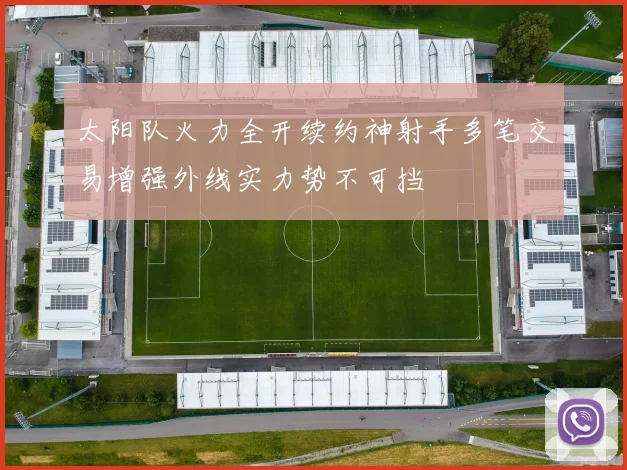 太阳队火力全开续约神射手多笔交易增强外线实力势不可挡