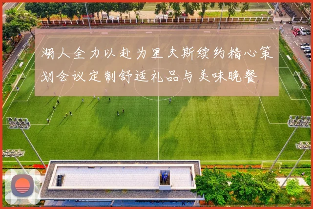 湖人全力以赴为里夫斯续约精心策划会议定制舒适礼品与美味晚餐
