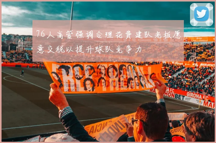 76人高管强调合理花费建队老板愿意交税以提升球队竞争力